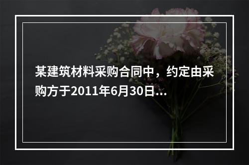 某建筑材料采购合同中，约定由采购方于2011年6月30日到指