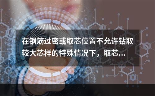 在钢筋过密或取芯位置不允许钻取较大芯样的特殊情况下，取芯直径