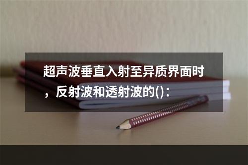 超声波垂直入射至异质界面时，反射波和透射波的()：