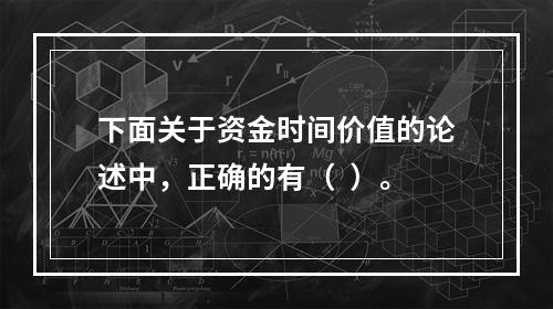 下面关于资金时间价值的论述中，正确的有（  ）。