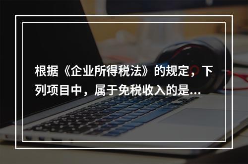 根据《企业所得税法》的规定，下列项目中，属于免税收入的是（　