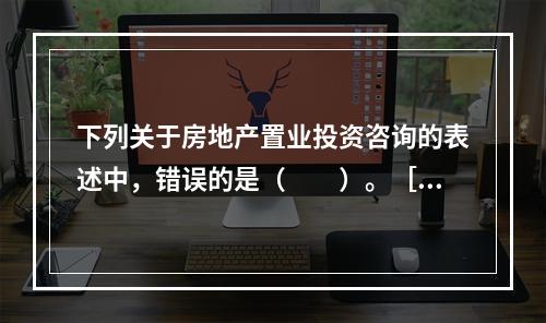 下列关于房地产置业投资咨询的表述中，错误的是（　　）。［2