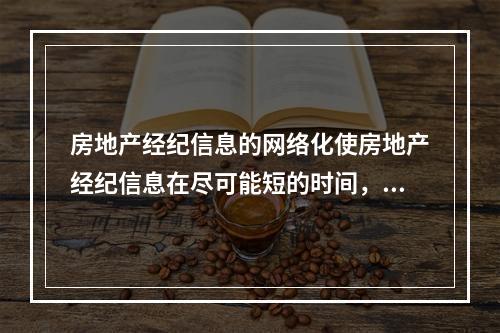 房地产经纪信息的网络化使房地产经纪信息在尽可能短的时间，最