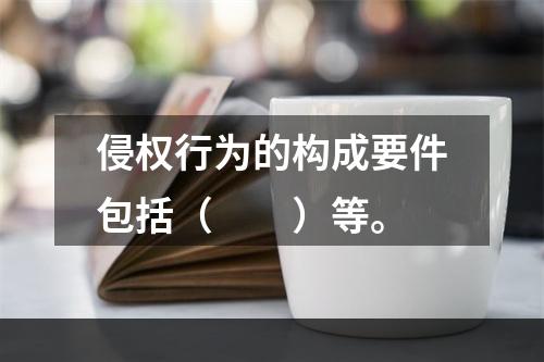 侵权行为的构成要件包括（　　）等。