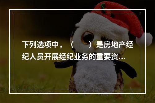 下列选项中，（　　）是房地产经纪人员开展经纪业务的重要资源