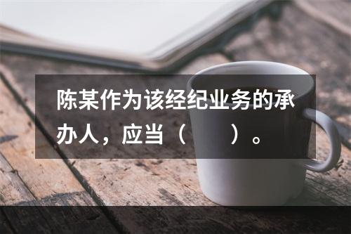 陈某作为该经纪业务的承办人，应当（　　）。