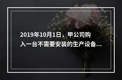 2019年10月1日，甲公司购入一台不需要安装的生产设备，增