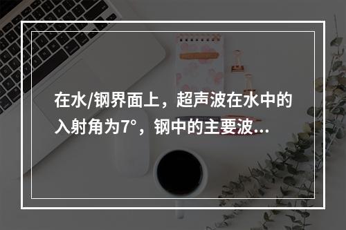 在水/钢界面上，超声波在水中的入射角为7°，钢中的主要波型为