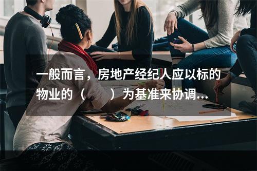 一般而言，房地产经纪人应以标的物业的（　　）为基准来协调交