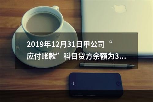 2019年12月31日甲公司“应付账款”科目贷方余额为300