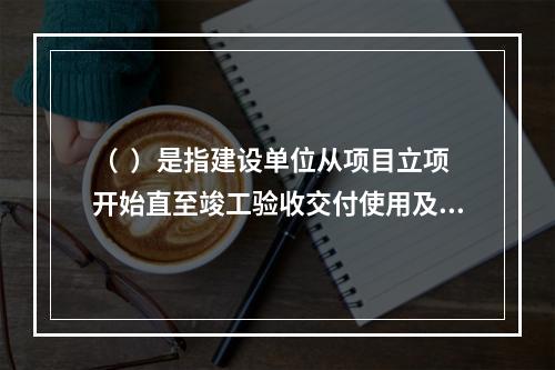 （  ）是指建设单位从项目立项开始直至竣工验收交付使用及后评