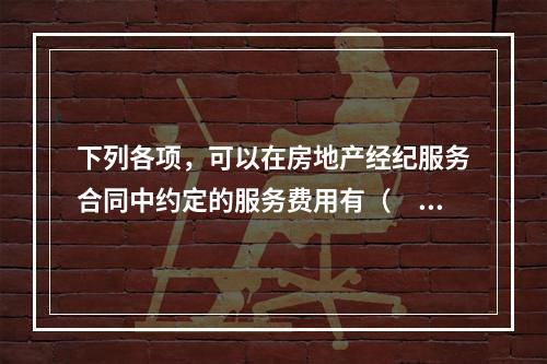 下列各项，可以在房地产经纪服务合同中约定的服务费用有（　　