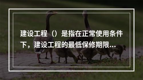 建设工程（）是指在正常使用条件下，建设工程的最低保修期限。