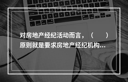 对房地产经纪活动而言，（　　）原则就是要求房地产经纪机构和