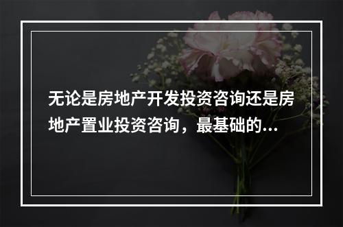 无论是房地产开发投资咨询还是房地产置业投资咨询，最基础的内