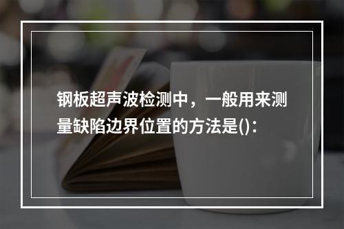 钢板超声波检测中，一般用来测量缺陷边界位置的方法是()：