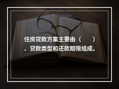 住房贷款方案主要由（　　）、贷款类型和还款期限组成。