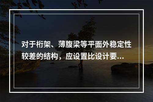 对于桁架、薄腹梁等平面外稳定性较差的结构，应设置比设计要求更