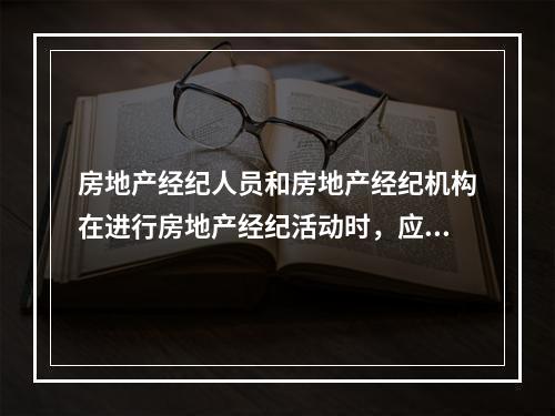 房地产经纪人员和房地产经纪机构在进行房地产经纪活动时，应遵