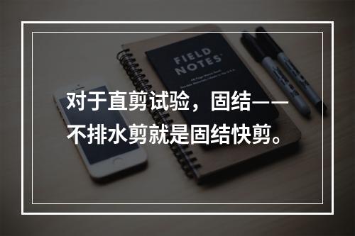 对于直剪试验，固结——不排水剪就是固结快剪。