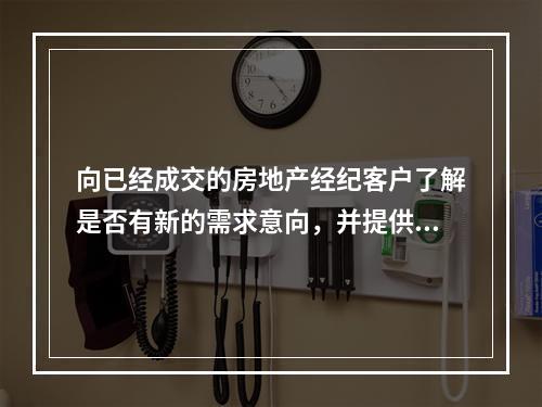 向已经成交的房地产经纪客户了解是否有新的需求意向，并提供针