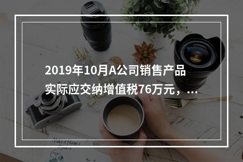 2019年10月A公司销售产品实际应交纳增值税76万元，消费