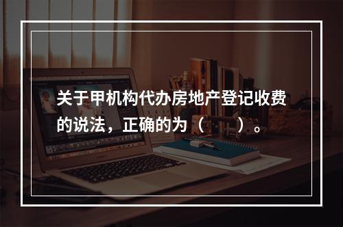 关于甲机构代办房地产登记收费的说法，正确的为（　　）。