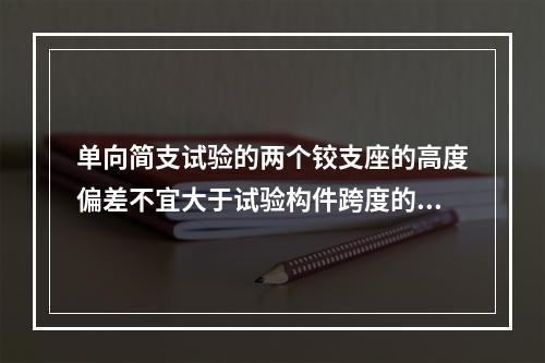 单向简支试验的两个铰支座的高度偏差不宜大于试验构件跨度的()