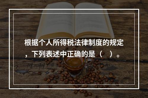 根据个人所得税法律制度的规定，下列表述中正确的是（　）。