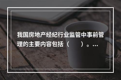 我国房地产经纪行业监管中事前管理的主要内容包括（　　）。［