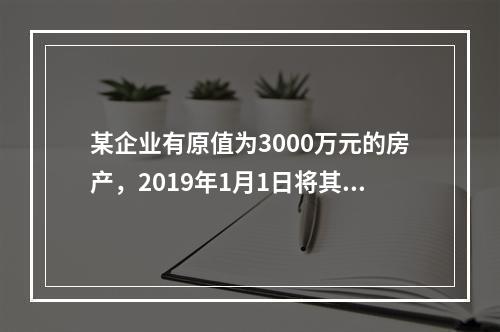 某企业有原值为3000万元的房产，2019年1月1日将其中的