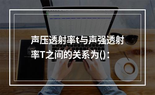 声压透射率t与声强透射率T之间的关系为()：