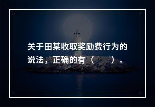 关于田某收取奖励费行为的说法，正确的有（　　）。