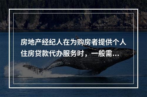 房地产经纪人在为购房者提供个人住房贷款代办服务时，一般需要