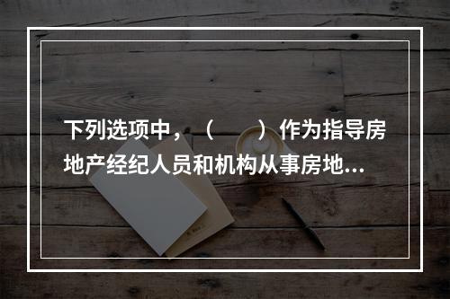 下列选项中，（　　）作为指导房地产经纪人员和机构从事房地产