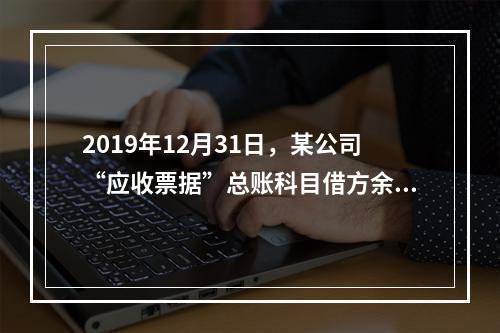 2019年12月31日，某公司“应收票据”总账科目借方余额1