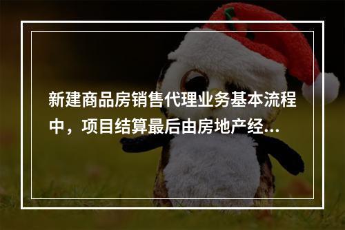 新建商品房销售代理业务基本流程中，项目结算最后由房地产经纪