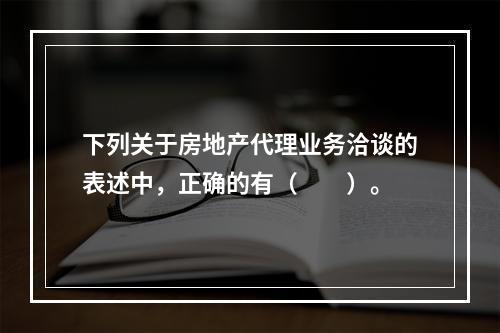 下列关于房地产代理业务洽谈的表述中，正确的有（　　）。