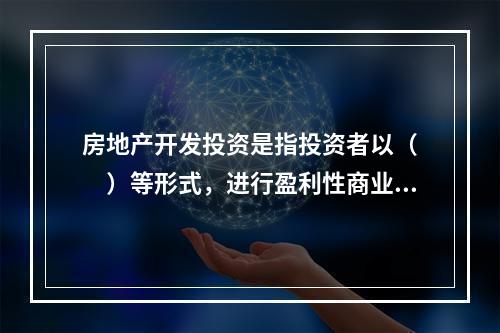 房地产开发投资是指投资者以（　　）等形式，进行盈利性商业活