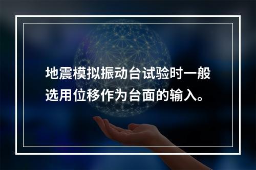 地震模拟振动台试验时一般选用位移作为台面的输入。