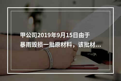 甲公司2019年9月15日由于暴雨毁损一批原材料，该批材料系