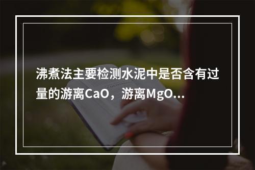 沸煮法主要检测水泥中是否含有过量的游离CaO，游离MgO和三