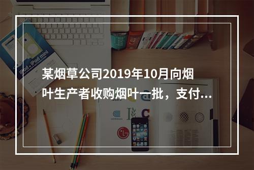 某烟草公司2019年10月向烟叶生产者收购烟叶一批，支付不含