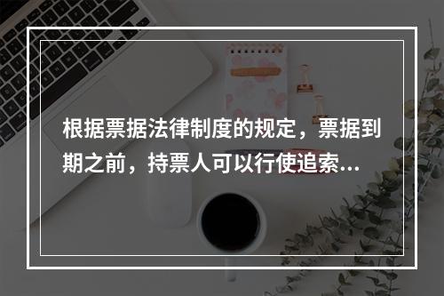 根据票据法律制度的规定，票据到期之前，持票人可以行使追索权的