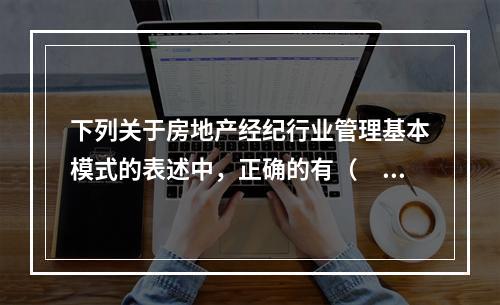 下列关于房地产经纪行业管理基本模式的表述中，正确的有（　　