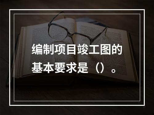 编制项目竣工图的基本要求是（）。