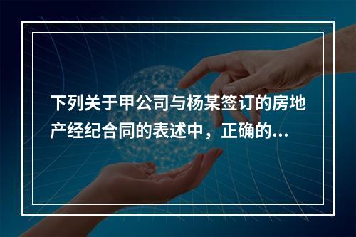 下列关于甲公司与杨某签订的房地产经纪合同的表述中，正确的为（