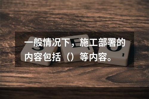 一般情况下，施工部署的内容包括（）等内容。