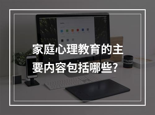 家庭心理教育的主要内容包括哪些?