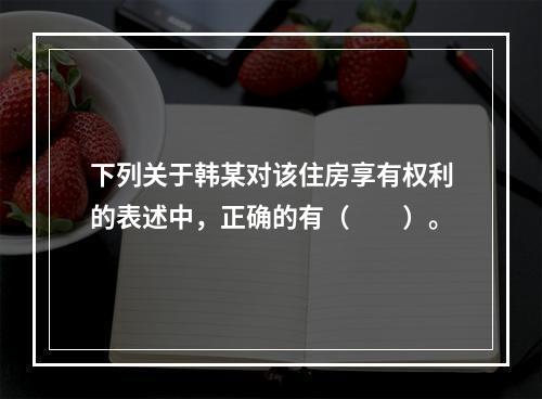 下列关于韩某对该住房享有权利的表述中，正确的有（　　）。